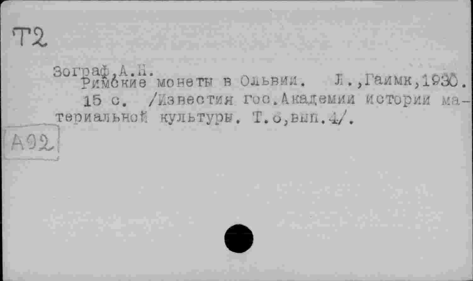 ﻿Т2.
Зо гр аф, А. и.	_	.	« ллж
Римские монета в Ольвии. JI. Д аимк/іРЗО
15 с. /Известия гос.Академии истории ма термальной культуры. Т.о,вып.4/.